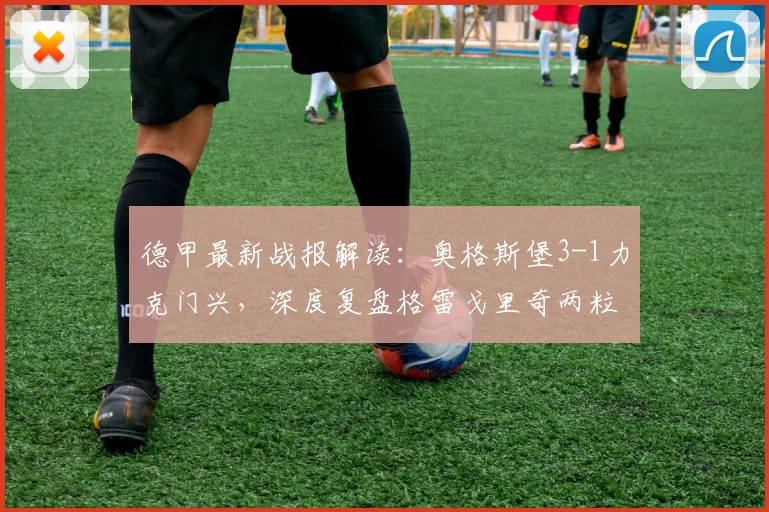 德甲最新战报解读:奥格斯堡3-1力克门兴,深度复盘格雷戈里奇两粒进球与战术关键点