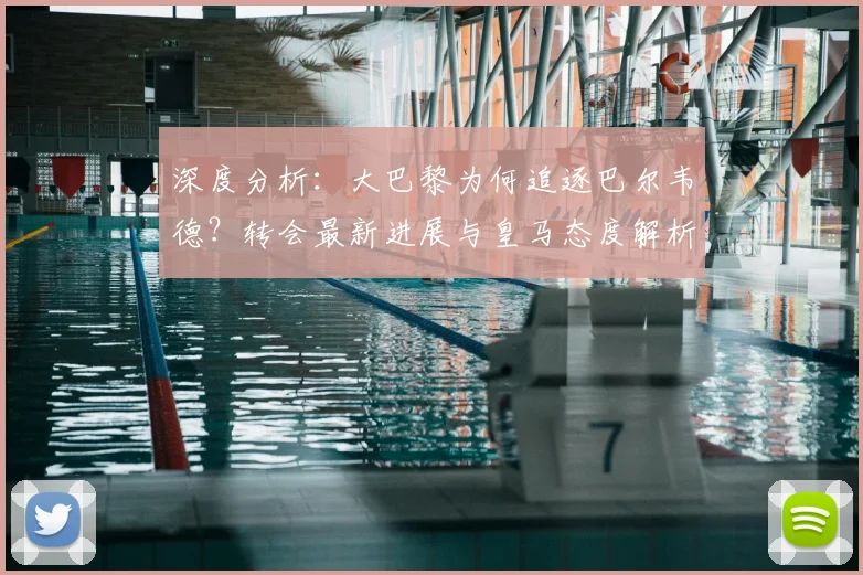 深度分析：大巴黎为何追逐巴尔韦德？转会最新进展与皇马态度解析