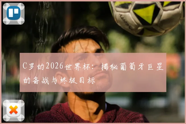 C罗的2026世界杯：揭秘葡萄牙巨星的备战与终极目标