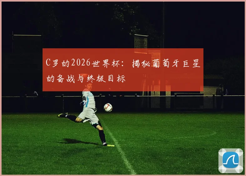 C罗的2026世界杯：揭秘葡萄牙巨星的备战与终极目标