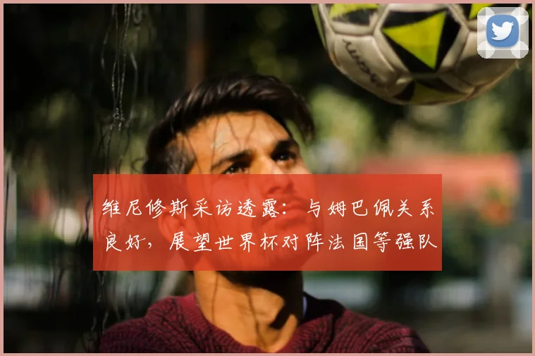 维尼修斯采访透露:与姆巴佩关系良好,展望世界杯对阵法国等强队