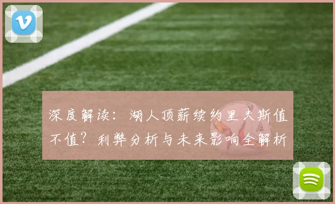 深度解读:湖人顶薪续约里夫斯值不值?利弊分析与未来影响全解析