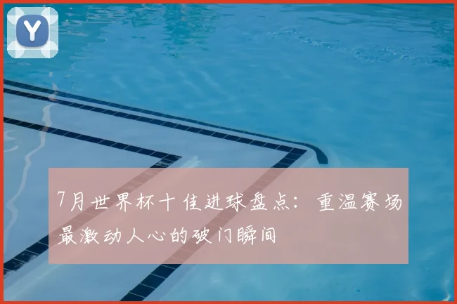 7月世界杯十佳进球盘点：重温赛场最激动人心的破门瞬间