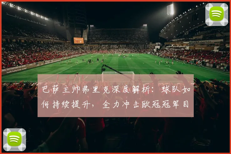 巴萨主帅弗里克深度解析：球队如何持续提升，全力冲击欧冠冠军目标