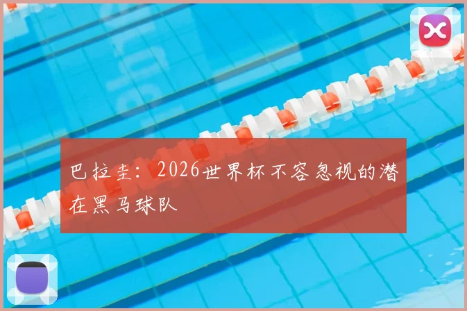 巴拉圭：2026世界杯不容忽视的潜在黑马球队